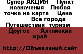 Супер АКЦИЯ! › Пункт назначения ­ Любая точка на карте! › Цена ­ 5 000 - Все города Путешествия, туризм » Другое   . Алтайский край